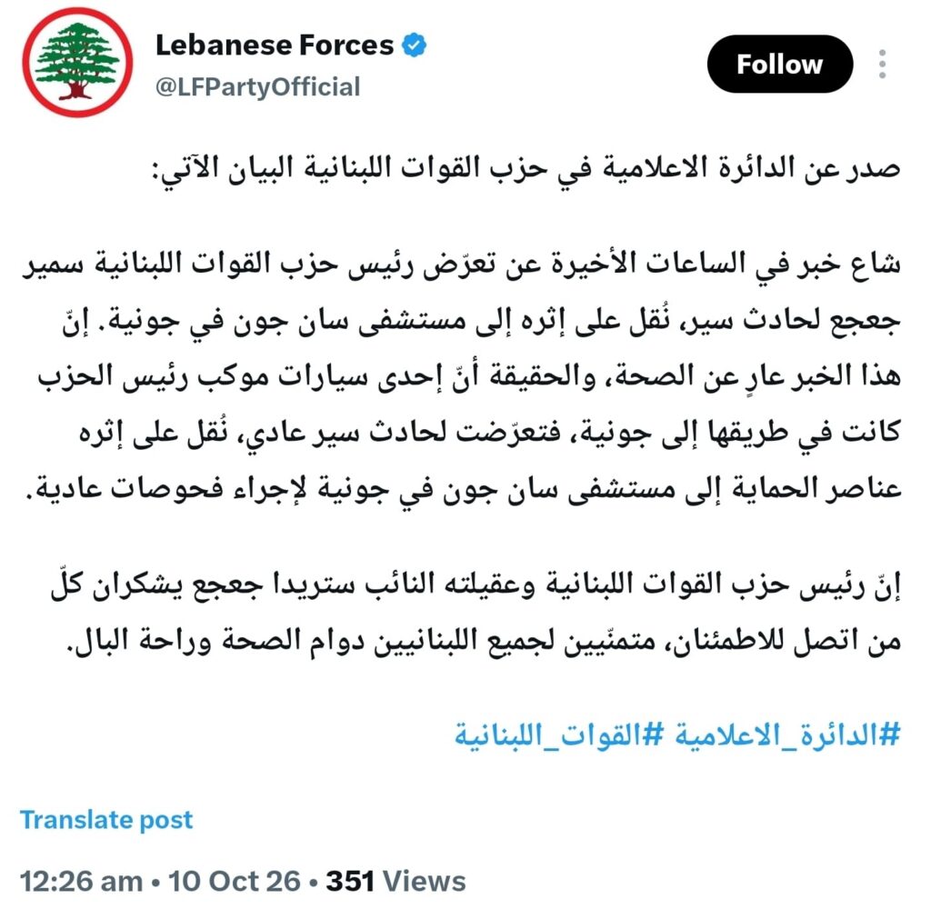 القوات اللبنانية تنفي تعرّض سمير جعجع لحادث سير، وتوضح أنّ الحادث طال إحدى سيارات موكبه أثناء توجهها إلى جونية، حيث نُقل عناصر الحماية إلى مستشفى سان جون لإجراء فحوصات عادية.